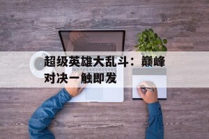 超级英雄大乱斗：巅峰对决一触即发