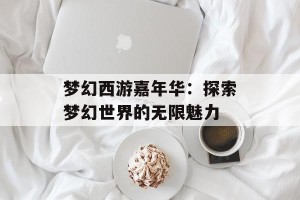 梦幻西游嘉年华：探索梦幻世界的无限魅力