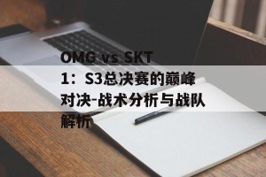 OMG vs SKT1：S3总决赛的巅峰对决-战术分析与战队解析