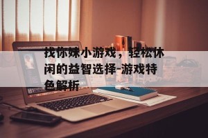 找你妹小游戏，轻松休闲的益智选择-游戏特色解析