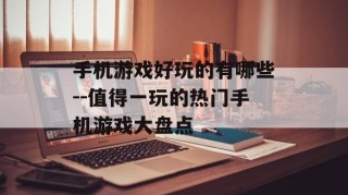 手机游戏好玩的有哪些--值得一玩的热门手机游戏大盘点