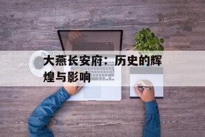 大燕长安府：历史的辉煌与影响