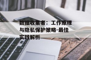 数据收集者：工作原理与隐私保护策略-最佳实践解析