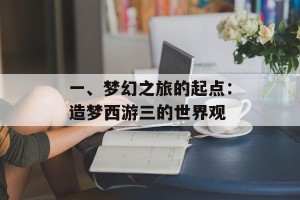 一、梦幻之旅的起点：造梦西游三的世界观