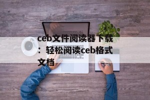 ceb文件阅读器下载：轻松阅读ceb格式文档