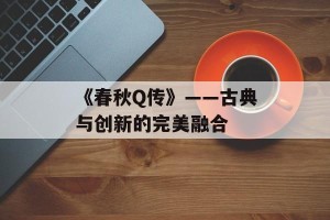 《春秋Q传》——古典与创新的完美融合