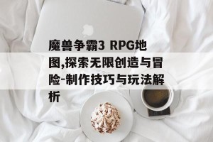 魔兽争霸3 RPG地图,探索无限创造与冒险-制作技巧与玩法解析