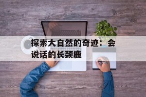 探索大自然的奇迹：会说话的长颈鹿