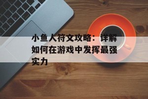 小鱼人符文攻略：详解如何在游戏中发挥最强实力