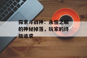 探索斗战神：永恒之眼的神秘掉落，玩家的终极追求