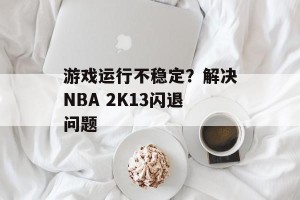 游戏运行不稳定？解决NBA 2K13闪退问题