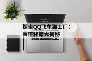 探索QQ飞车猫工厂：赛道秘籍大揭秘