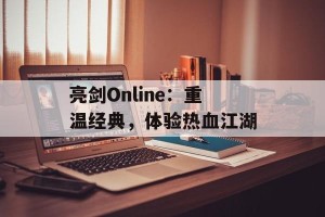 亮剑Online：重温经典，体验热血江湖