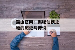 蜀山官网：揭秘仙侠之地的历史与传说