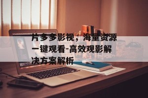 片多多影视，海量资源一键观看-高效观影解决方案解析