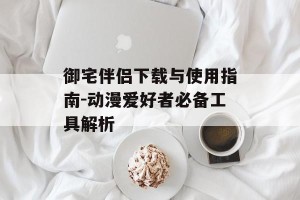 御宅伴侣下载与使用指南-动漫爱好者必备工具解析