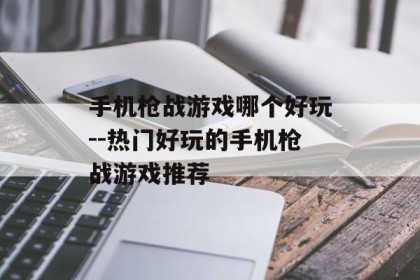 手机枪战游戏哪个好玩--热门好玩的手机枪战游戏推荐