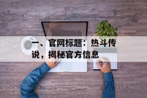 一、官网标题：热斗传说，揭秘官方信息