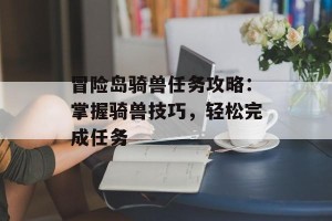 冒险岛骑兽任务攻略：掌握骑兽技巧，轻松完成任务