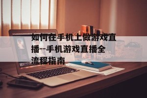 如何在手机上做游戏直播--手机游戏直播全流程指南