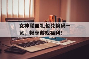 女神联盟礼包兑换码一览，畅享游戏福利！