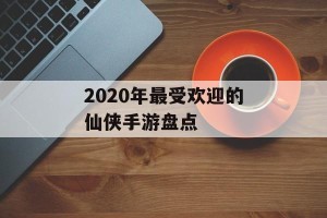 2020年最受欢迎的仙侠手游盘点