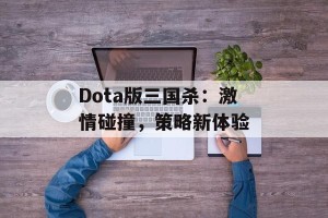 Dota版三国杀：激情碰撞，策略新体验