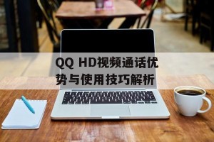 QQ HD视频通话优势与使用技巧解析