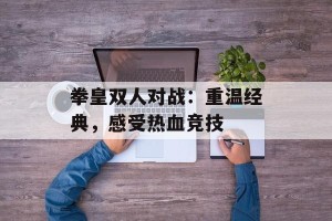 拳皇双人对战：重温经典，感受热血竞技