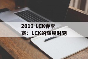 2019 LCK春季赛：LCK的辉煌时刻