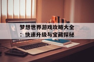 梦想世界游戏攻略大全：快速升级与宝藏探秘