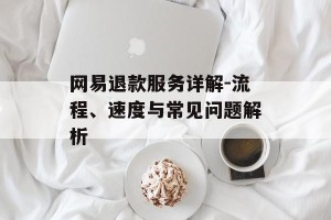 网易退款服务详解-流程、速度与常见问题解析