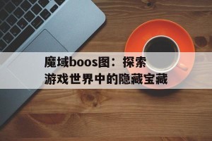 魔域boos图：探索游戏世界中的隐藏宝藏
