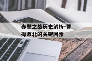 赤壁之战历史解析-曹操败北的关键因素