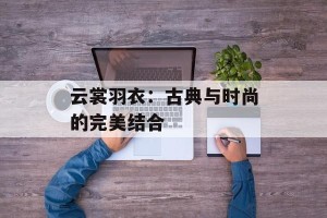 云裳羽衣：古典与时尚的完美结合