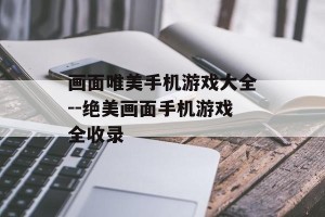 画面唯美手机游戏大全--绝美画面手机游戏全收录