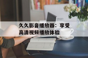 久久影音播放器：享受高清视频播放体验