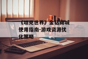 《坦克世界》金钻商城使用指南-游戏资源优化策略