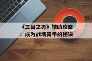《三国之刃》辅助攻略：成为战场高手的秘诀