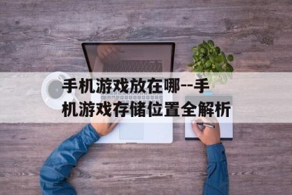 手机游戏放在哪--手机游戏存储位置全解析
