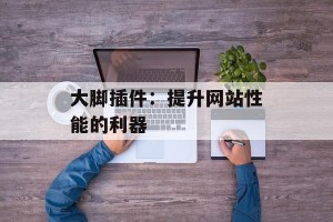 大脚插件：提升网站性能的利器