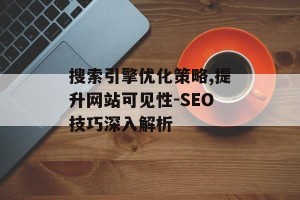 搜索引擎优化策略,提升网站可见性-SEO技巧深入解析
