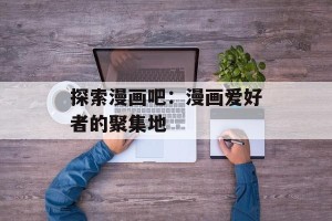 探索漫画吧：漫画爱好者的聚集地