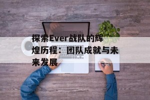 探索Ever战队的辉煌历程：团队成就与未来发展