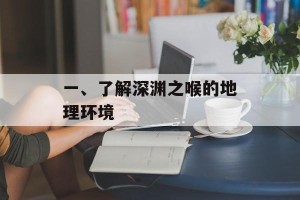 一、了解深渊之喉的地理环境