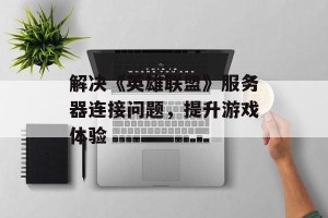 解决《英雄联盟》服务器连接问题，提升游戏体验