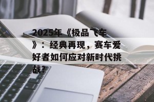 2025年《极品飞车》：经典再现，赛车爱好者如何应对新时代挑战？