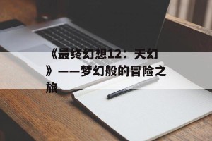 《最终幻想12：天幻》——梦幻般的冒险之旅