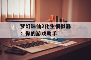 梦幻诛仙2化生模拟器：你的游戏助手