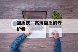 画质侠：高清画质的守护者
